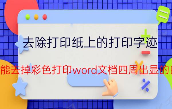 去除打印纸上的打印字迹 如何能去掉彩色打印word文档四周出显的白边？